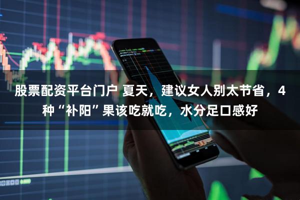 股票配资平台门户 夏天，建议女人别太节省，4种“补阳”果该吃就吃，水分足口感好