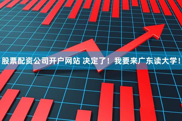股票配资公司开户网站 决定了！我要来广东读大学！