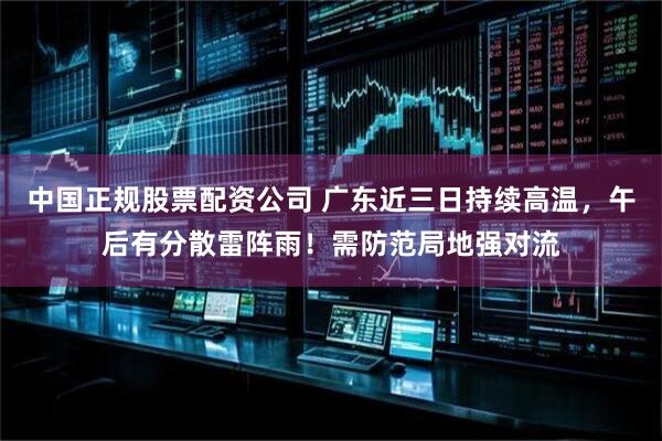 中国正规股票配资公司 广东近三日持续高温，午后有分散雷阵雨！需防范局地强对流