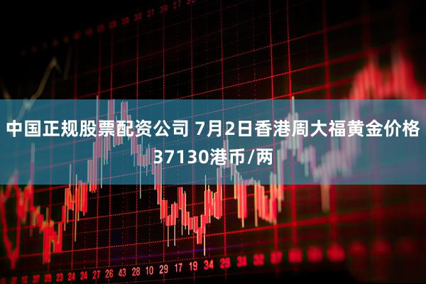 中国正规股票配资公司 7月2日香港周大福黄金价格37130港币/两