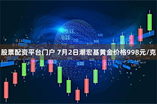 股票配资平台门户 7月2日潮宏基黄金价格998元/克