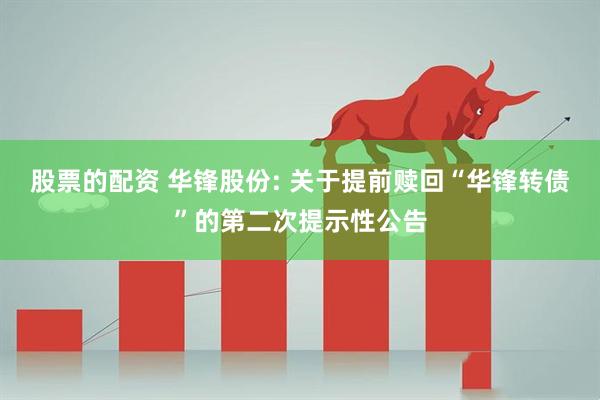股票的配资 华锋股份: 关于提前赎回“华锋转债”的第二次提示性公告