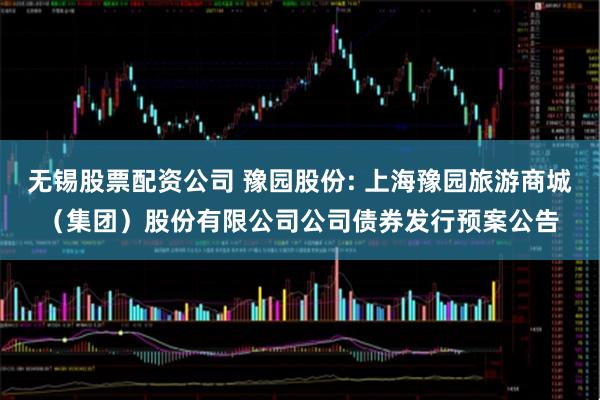 无锡股票配资公司 豫园股份: 上海豫园旅游商城（集团）股份有限公司公司债券发行预案公告