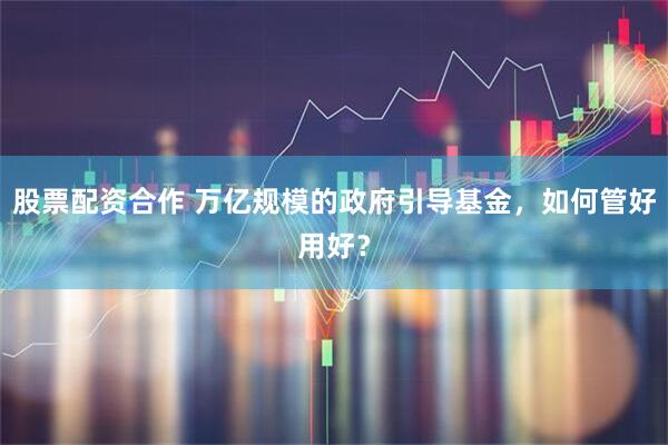 股票配资合作 万亿规模的政府引导基金，如何管好用好？