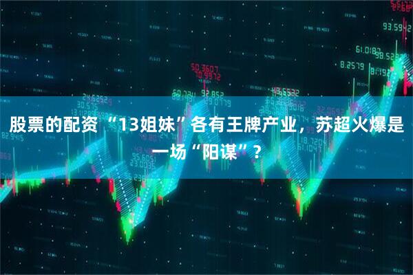 股票的配资 “13姐妹”各有王牌产业，苏超火爆是一场“阳谋”？