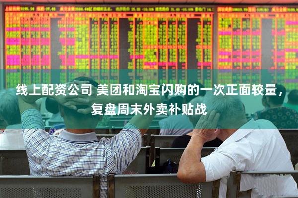 线上配资公司 美团和淘宝闪购的一次正面较量，复盘周末外卖补贴战