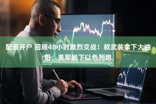 配资开户 回顾48小时激烈交战！叙武装拿下大油田，美军抛下以色列跑