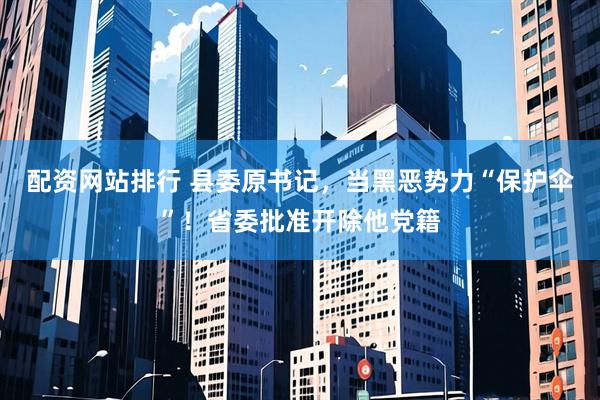 配资网站排行 县委原书记，当黑恶势力“保护伞”！省委批准开除他党籍