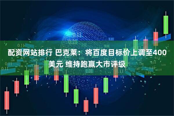 配资网站排行 巴克莱：将百度目标价上调至400美元 维持跑赢大市评级