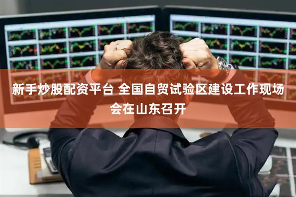 新手炒股配资平台 全国自贸试验区建设工作现场会在山东召开