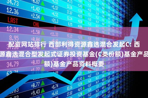 配资网站排行 西部利得资源鑫选混合发起C: 西部利得资源鑫选混合型发起式证券投资基金(C类份额)基金产品资料概要
