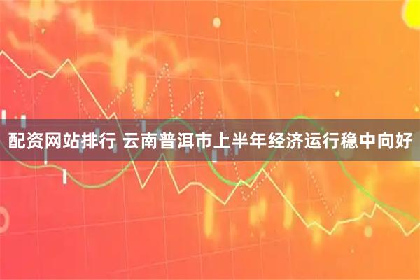 配资网站排行 云南普洱市上半年经济运行稳中向好