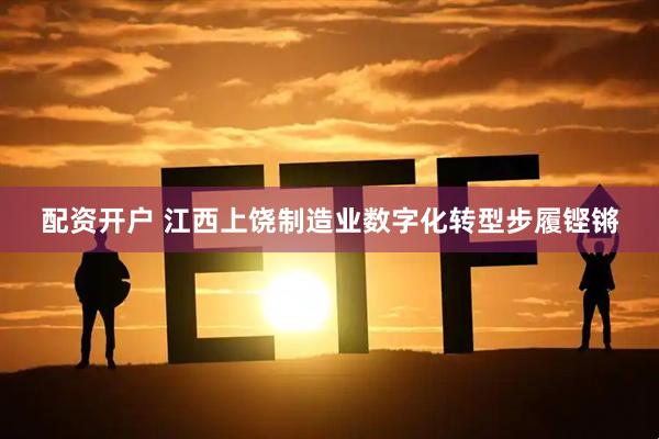 配资开户 江西上饶制造业数字化转型步履铿锵