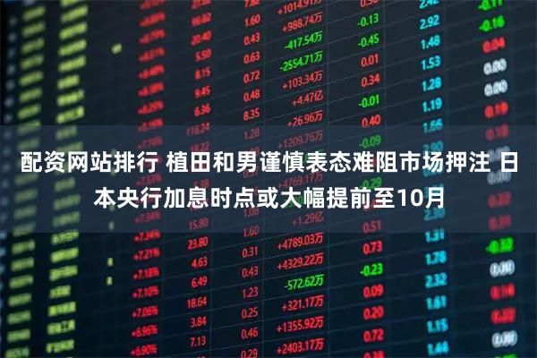 配资网站排行 植田和男谨慎表态难阻市场押注 日本央行加息时点或大幅提前至10月