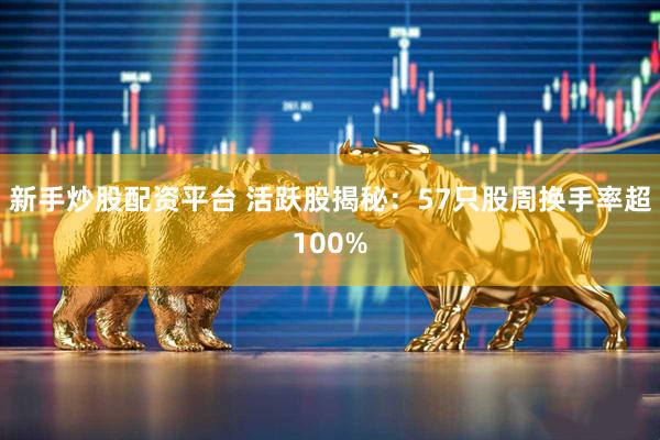 新手炒股配资平台 活跃股揭秘：57只股周换手率超100%