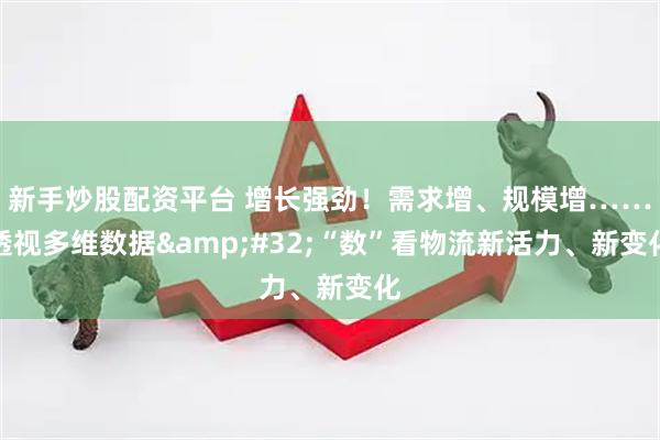 新手炒股配资平台 增长强劲！需求增、规模增……透视多维数据 “数”看物流新活力、新变化