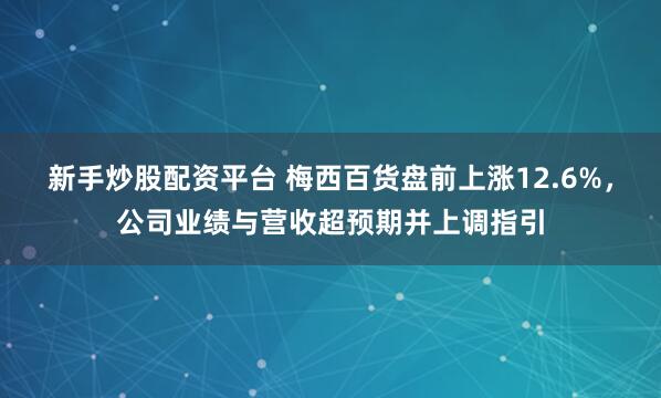 新手炒股配资平台 梅西百货盘前上涨12.6%，公司业绩与营收超预期并上调指引