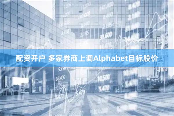 配资开户 多家券商上调Alphabet目标股价