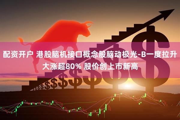 配资开户 港股脑机接口概念股脑动极光-B一度拉升大涨超80% 股价创上市新高