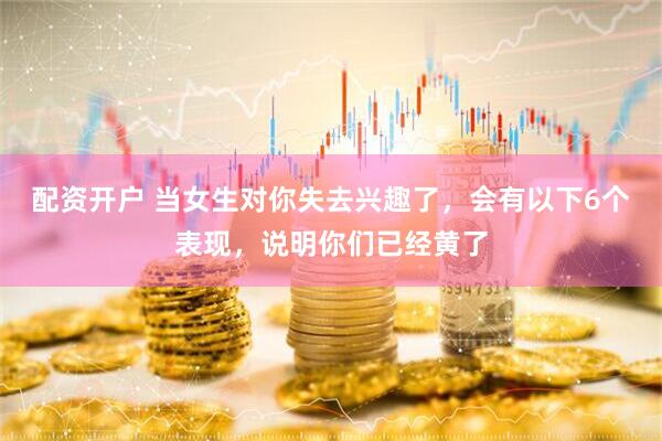 配资开户 当女生对你失去兴趣了，会有以下6个表现，说明你们已经黄了