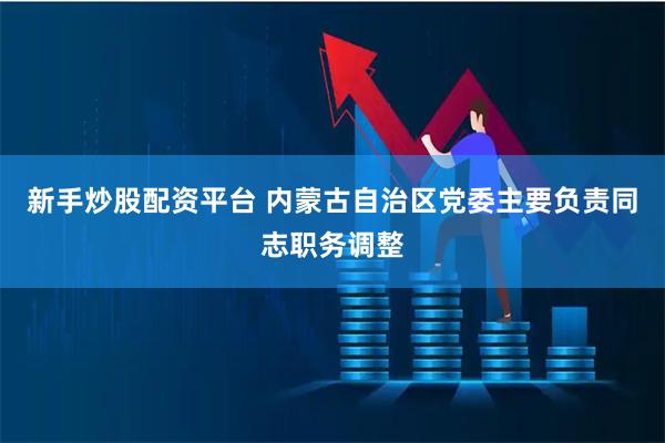 新手炒股配资平台 内蒙古自治区党委主要负责同志职务调整