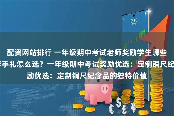 配资网站排行 一年级期中考试老师奖励学生哪些礼物 学生奖品伴手礼怎么选？一年级期中考试奖励优选：定制铜尺纪念品的独特价值