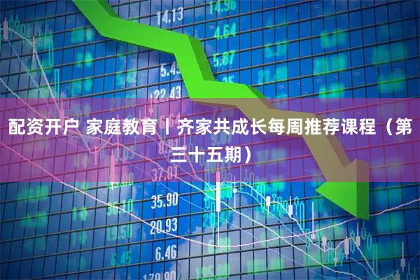 配资开户 家庭教育丨齐家共成长每周推荐课程（第三十五期）