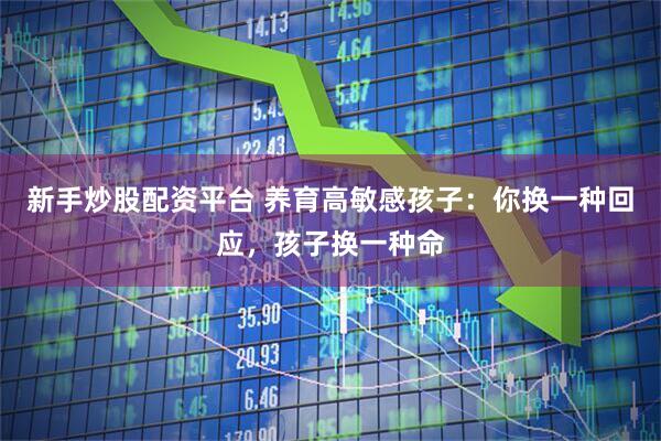 新手炒股配资平台 养育高敏感孩子：你换一种回应，孩子换一种命