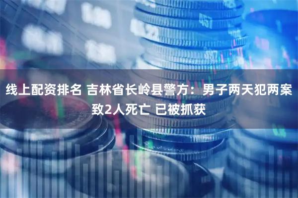 线上配资排名 吉林省长岭县警方：男子两天犯两案致2人死亡 已被抓获