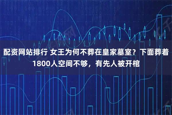 配资网站排行 女王为何不葬在皇家墓室？下面葬着1800人空间不够，有先人被开棺