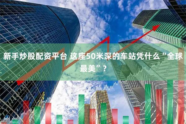 新手炒股配资平台 这座50米深的车站凭什么“全球最美”？