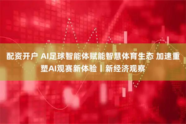 配资开户 AI足球智能体赋能智慧体育生态 加速重塑AI观赛新体验丨新经济观察