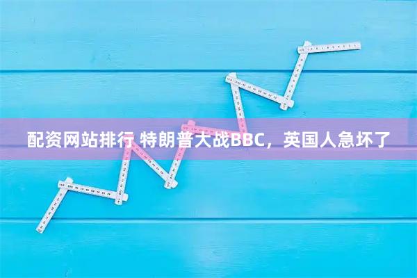 配资网站排行 特朗普大战BBC，英国人急坏了