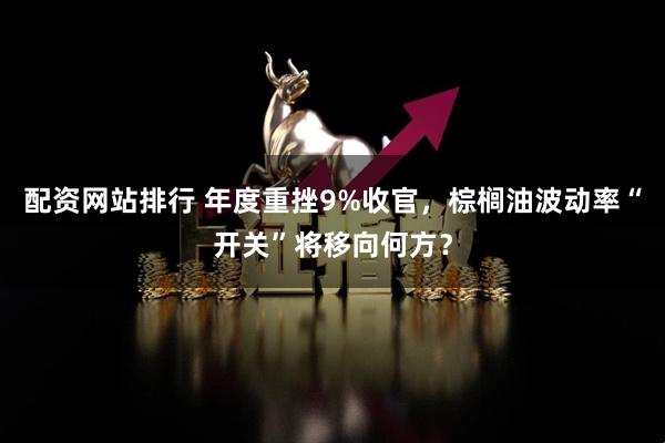 配资网站排行 年度重挫9%收官，棕榈油波动率“开关”将移向何方？