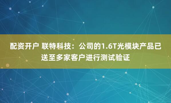 配资开户 联特科技：公司的1.6T光模块产品已送至多家客户进行测试验证