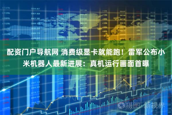 配资门户导航网 消费级显卡就能跑！雷军公布小米机器人最新进展：真机运行画面首曝