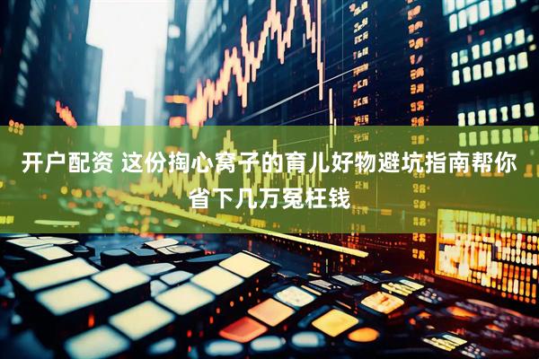 开户配资 这份掏心窝子的育儿好物避坑指南帮你省下几万冤枉钱