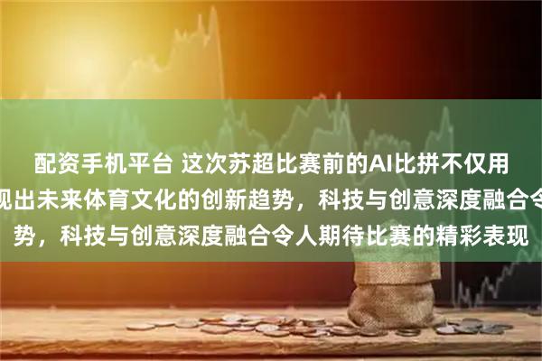 配资手机平台 这次苏超比赛前的AI比拼不仅用黑科技点燃热情，还展现出未来体育文化的创新趋势，科技与创意深度融合令人期待比赛的精彩表现