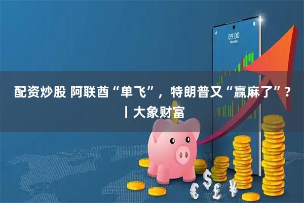配资炒股 阿联酋“单飞”，特朗普又“赢麻了”？丨大象财富