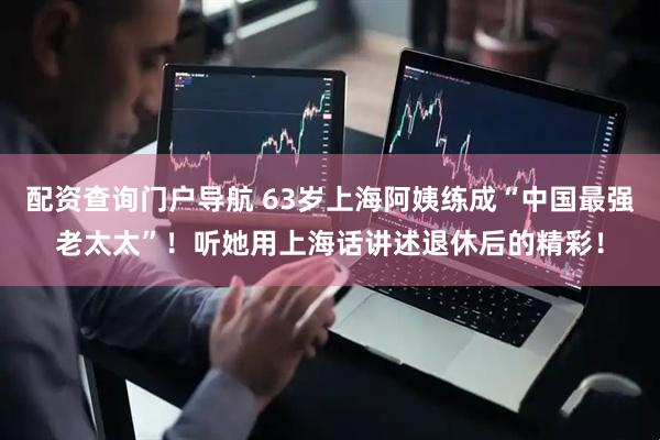 配资查询门户导航 63岁上海阿姨练成“中国最强老太太”！听她用上海话讲述退休后的精彩！