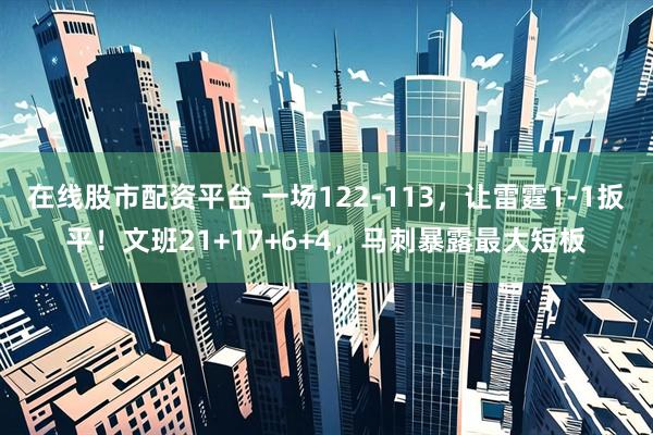 在线股市配资平台 一场122-113，让雷霆1-1扳平！文班21+17+6+4，马刺暴露最大短板
