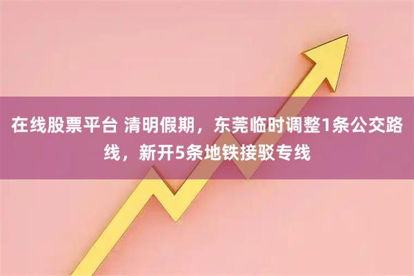 在线股票平台 清明假期，东莞临时调整1条公交路线，新开5条地铁接驳专线